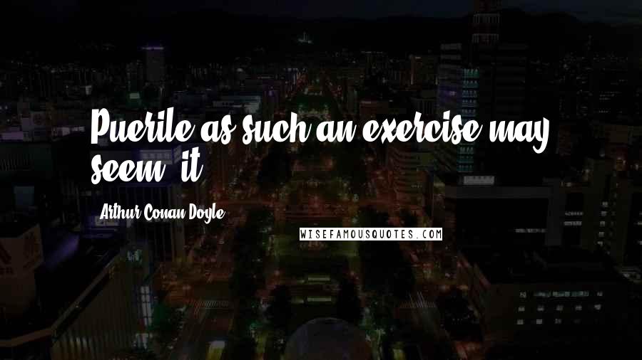 Arthur Conan Doyle Quotes: Puerile as such an exercise may seem, it