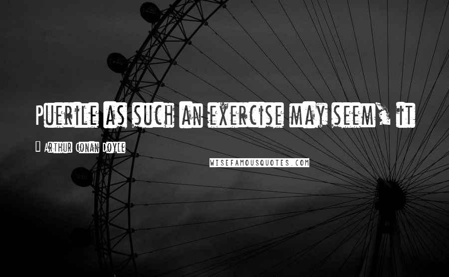 Arthur Conan Doyle Quotes: Puerile as such an exercise may seem, it