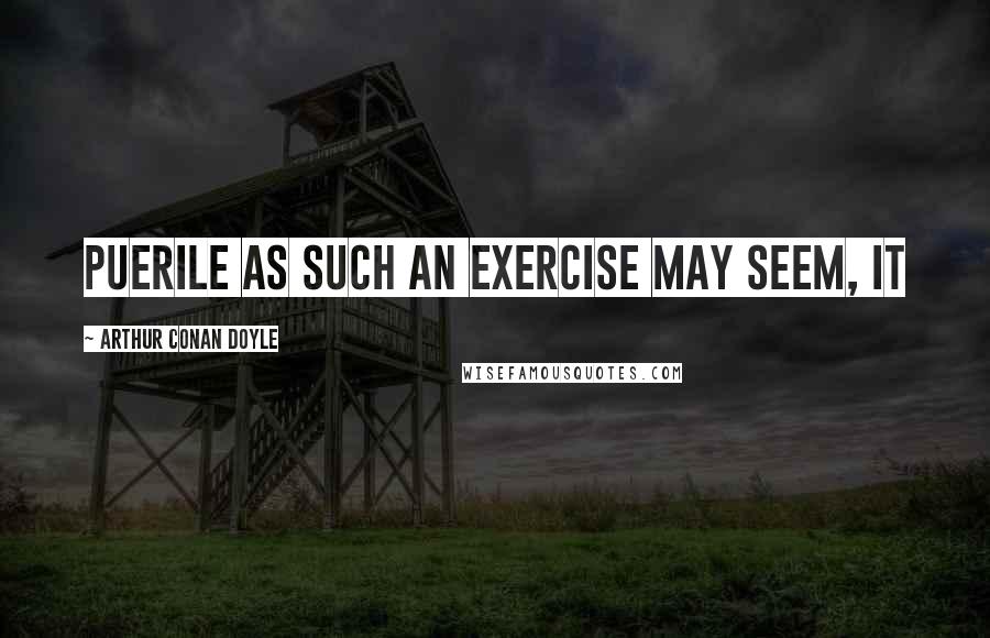 Arthur Conan Doyle Quotes: Puerile as such an exercise may seem, it