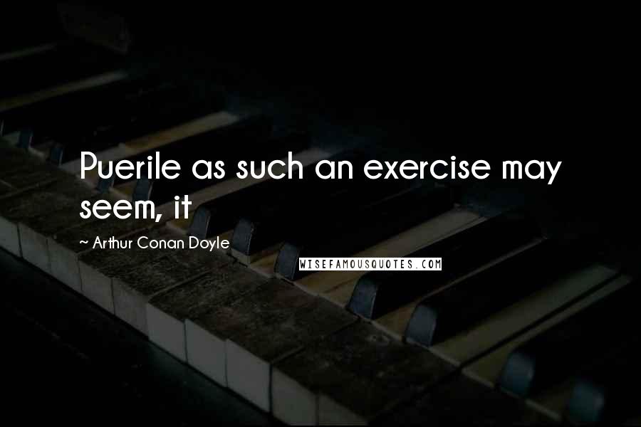 Arthur Conan Doyle Quotes: Puerile as such an exercise may seem, it