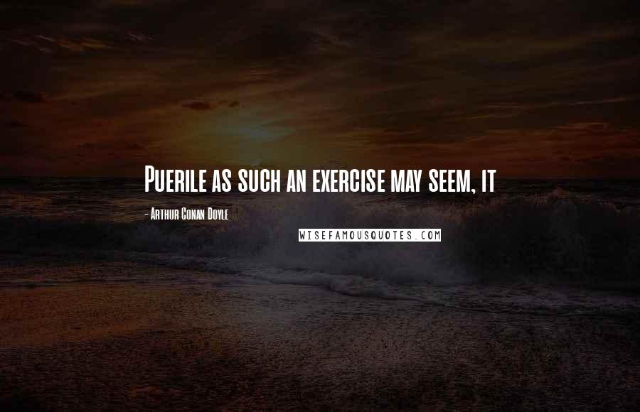 Arthur Conan Doyle Quotes: Puerile as such an exercise may seem, it