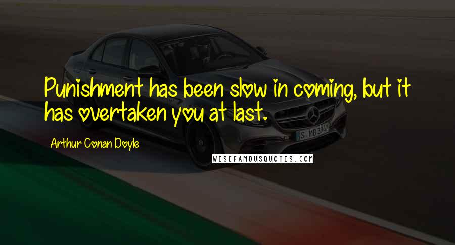 Arthur Conan Doyle Quotes: Punishment has been slow in coming, but it has overtaken you at last.