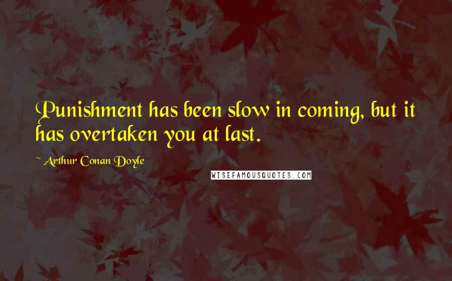 Arthur Conan Doyle Quotes: Punishment has been slow in coming, but it has overtaken you at last.