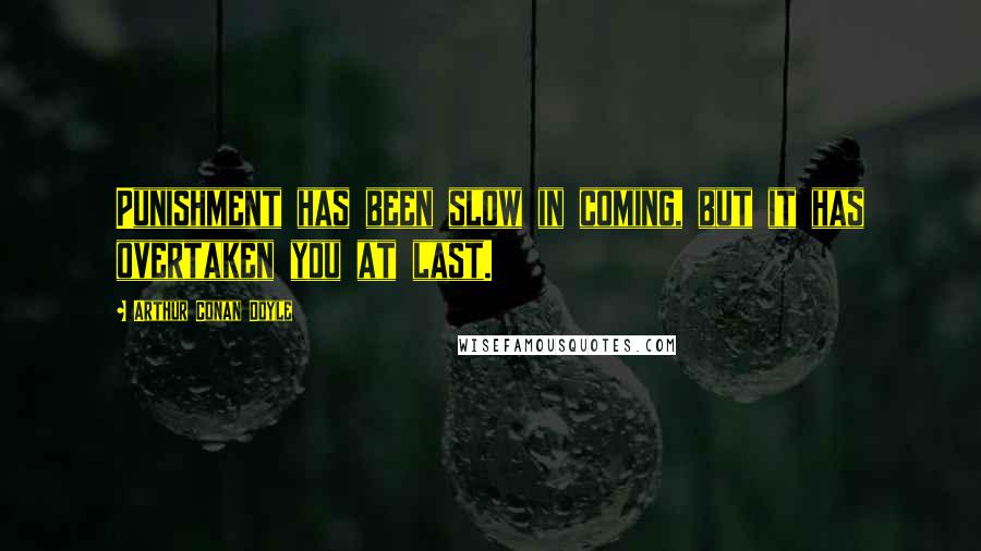 Arthur Conan Doyle Quotes: Punishment has been slow in coming, but it has overtaken you at last.