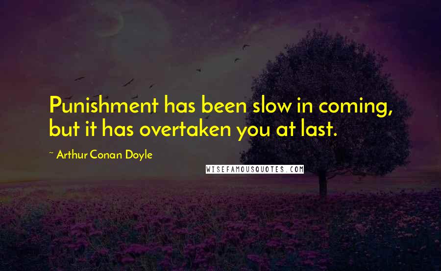 Arthur Conan Doyle Quotes: Punishment has been slow in coming, but it has overtaken you at last.