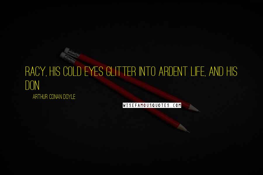 Arthur Conan Doyle Quotes: Racy, his cold eyes glitter into ardent life, and his Don