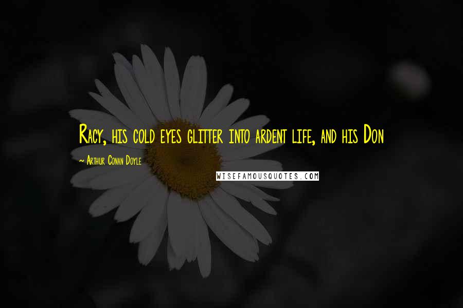 Arthur Conan Doyle Quotes: Racy, his cold eyes glitter into ardent life, and his Don