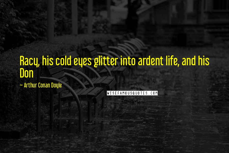 Arthur Conan Doyle Quotes: Racy, his cold eyes glitter into ardent life, and his Don