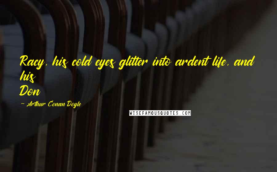 Arthur Conan Doyle Quotes: Racy, his cold eyes glitter into ardent life, and his Don