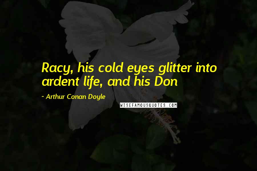 Arthur Conan Doyle Quotes: Racy, his cold eyes glitter into ardent life, and his Don