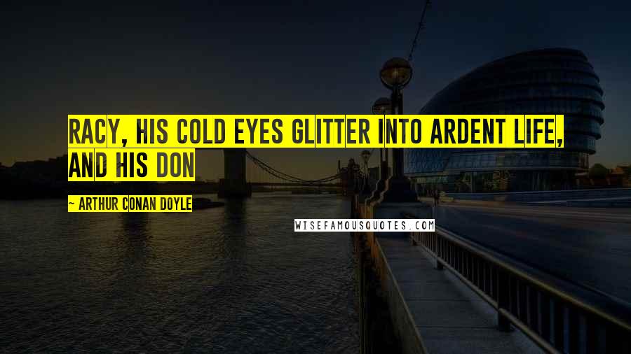 Arthur Conan Doyle Quotes: Racy, his cold eyes glitter into ardent life, and his Don