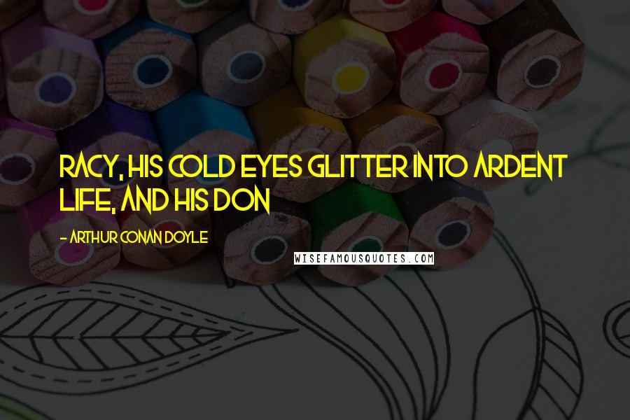 Arthur Conan Doyle Quotes: Racy, his cold eyes glitter into ardent life, and his Don