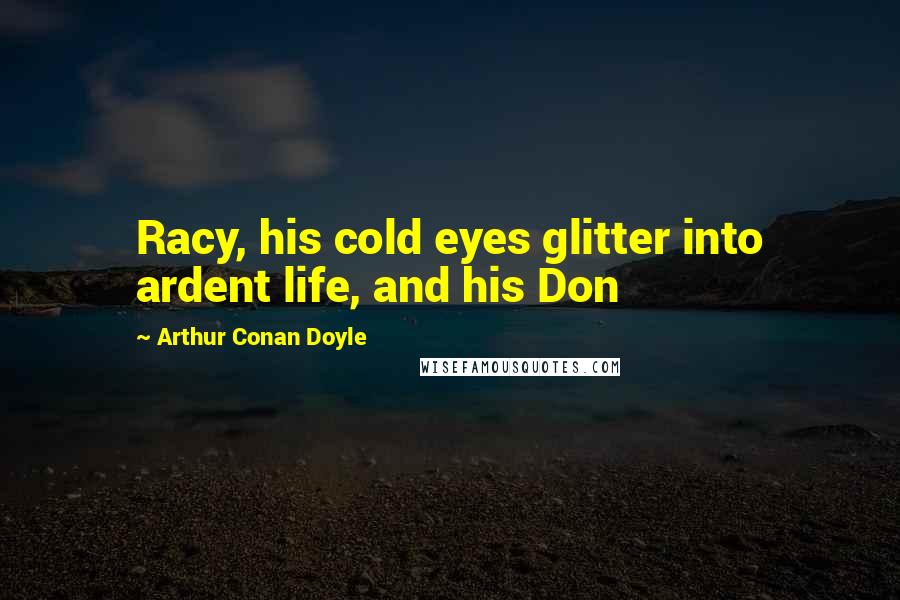 Arthur Conan Doyle Quotes: Racy, his cold eyes glitter into ardent life, and his Don