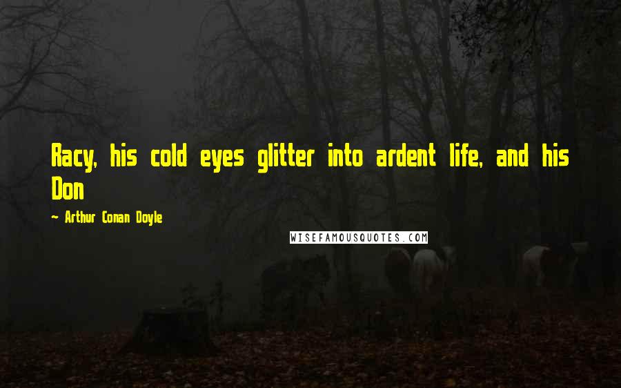 Arthur Conan Doyle Quotes: Racy, his cold eyes glitter into ardent life, and his Don