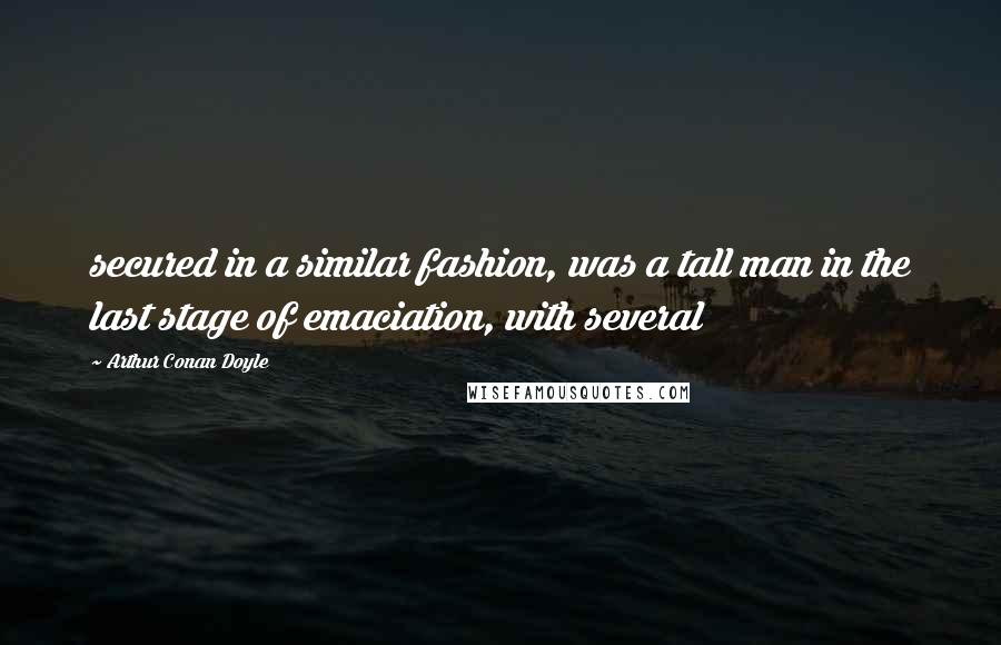 Arthur Conan Doyle Quotes: secured in a similar fashion, was a tall man in the last stage of emaciation, with several