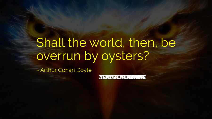 Arthur Conan Doyle Quotes: Shall the world, then, be overrun by oysters?