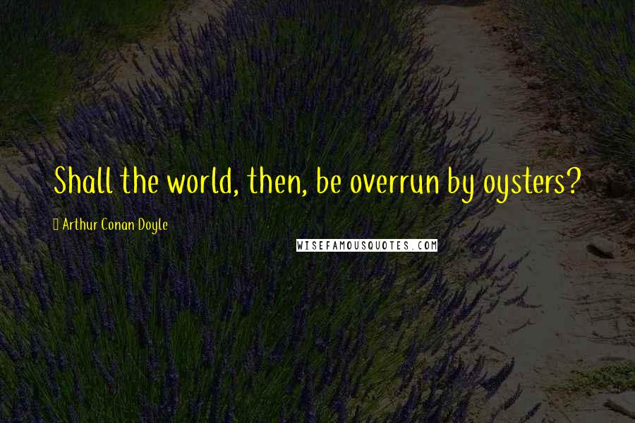 Arthur Conan Doyle Quotes: Shall the world, then, be overrun by oysters?