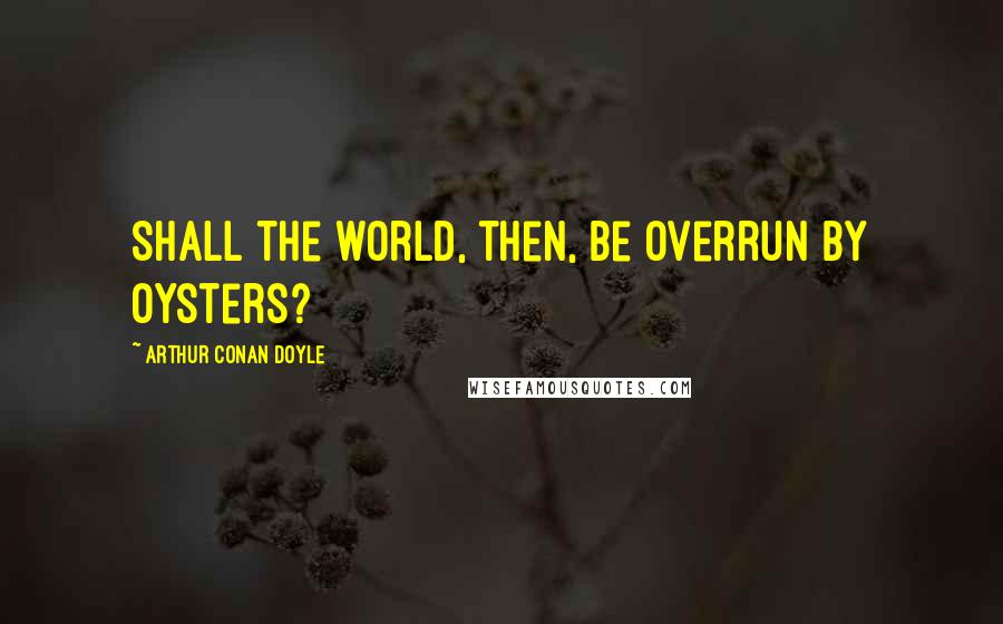 Arthur Conan Doyle Quotes: Shall the world, then, be overrun by oysters?