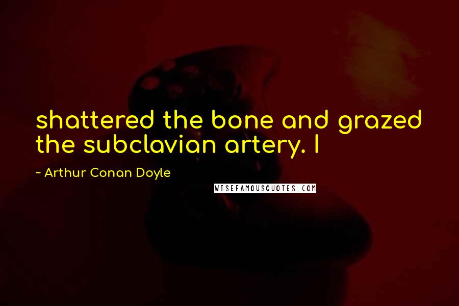 Arthur Conan Doyle Quotes: shattered the bone and grazed the subclavian artery. I