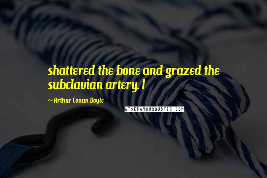 Arthur Conan Doyle Quotes: shattered the bone and grazed the subclavian artery. I