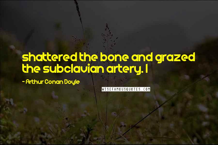 Arthur Conan Doyle Quotes: shattered the bone and grazed the subclavian artery. I
