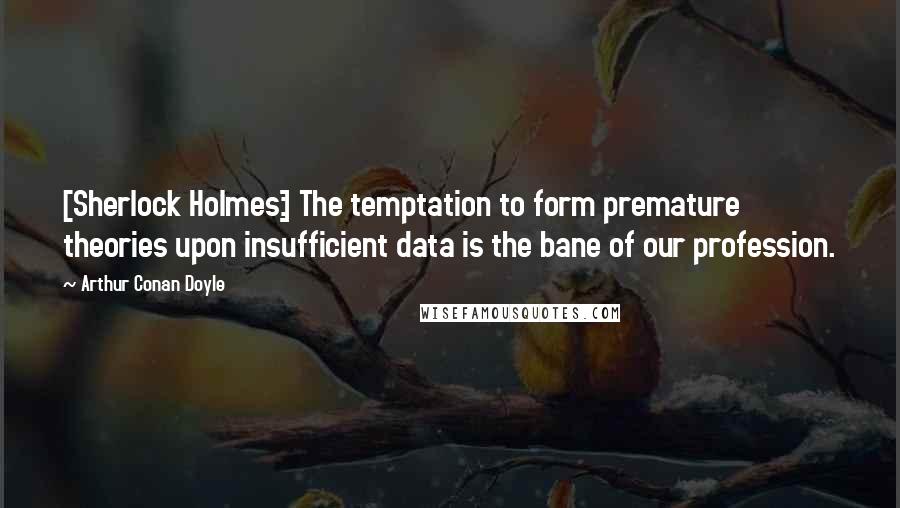 Arthur Conan Doyle Quotes: [Sherlock Holmes:] The temptation to form premature theories upon insufficient data is the bane of our profession.