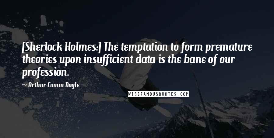 Arthur Conan Doyle Quotes: [Sherlock Holmes:] The temptation to form premature theories upon insufficient data is the bane of our profession.