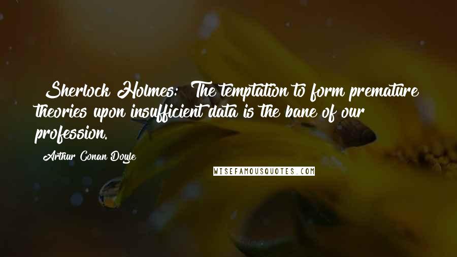 Arthur Conan Doyle Quotes: [Sherlock Holmes:] The temptation to form premature theories upon insufficient data is the bane of our profession.