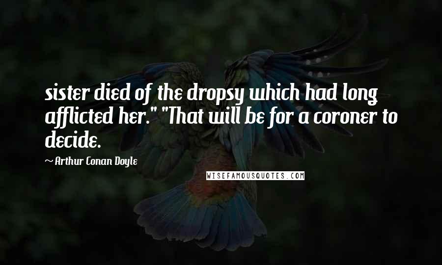 Arthur Conan Doyle Quotes: sister died of the dropsy which had long afflicted her." "That will be for a coroner to decide.