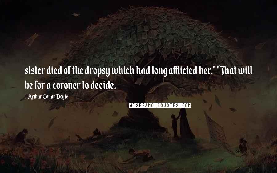 Arthur Conan Doyle Quotes: sister died of the dropsy which had long afflicted her." "That will be for a coroner to decide.