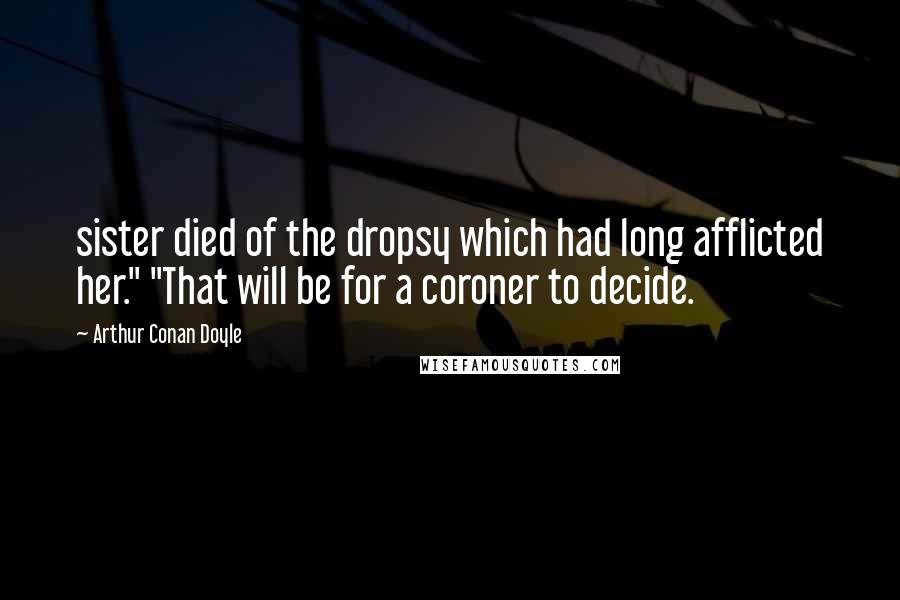 Arthur Conan Doyle Quotes: sister died of the dropsy which had long afflicted her." "That will be for a coroner to decide.