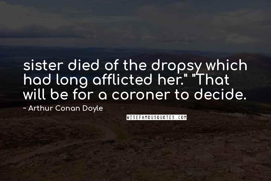 Arthur Conan Doyle Quotes: sister died of the dropsy which had long afflicted her." "That will be for a coroner to decide.