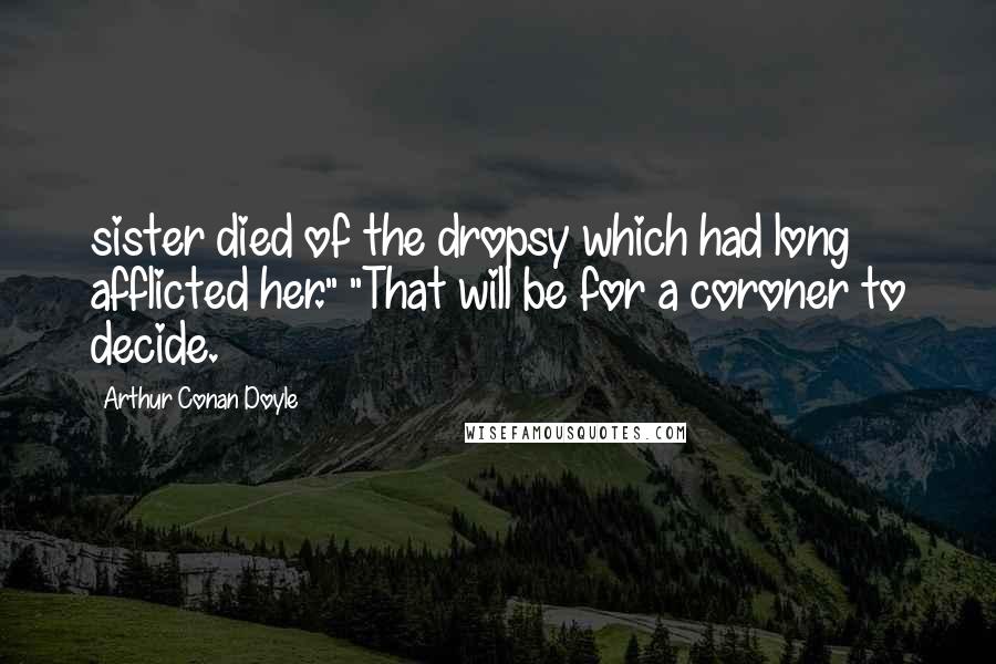 Arthur Conan Doyle Quotes: sister died of the dropsy which had long afflicted her." "That will be for a coroner to decide.