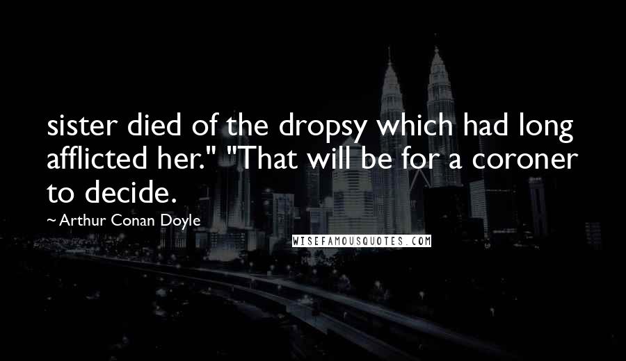 Arthur Conan Doyle Quotes: sister died of the dropsy which had long afflicted her." "That will be for a coroner to decide.