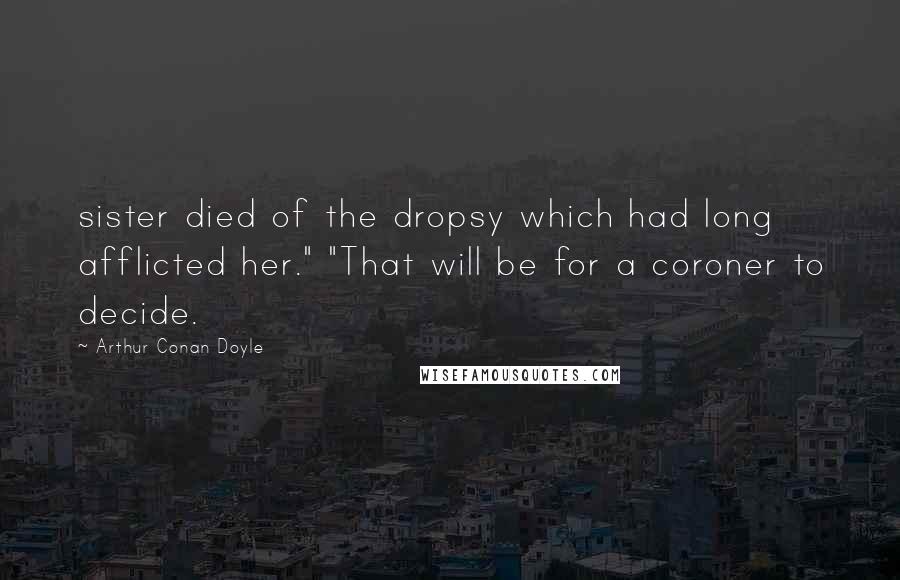 Arthur Conan Doyle Quotes: sister died of the dropsy which had long afflicted her." "That will be for a coroner to decide.