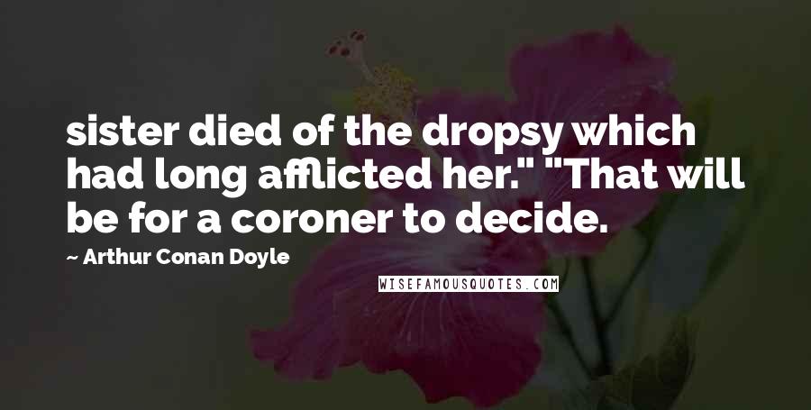 Arthur Conan Doyle Quotes: sister died of the dropsy which had long afflicted her." "That will be for a coroner to decide.