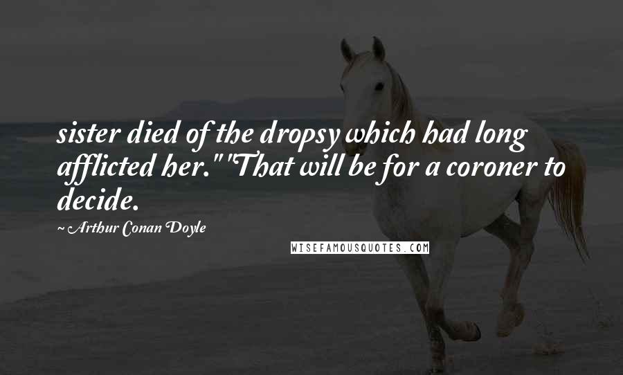 Arthur Conan Doyle Quotes: sister died of the dropsy which had long afflicted her." "That will be for a coroner to decide.