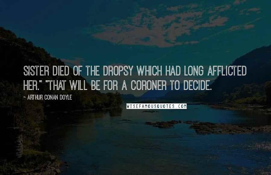 Arthur Conan Doyle Quotes: sister died of the dropsy which had long afflicted her." "That will be for a coroner to decide.