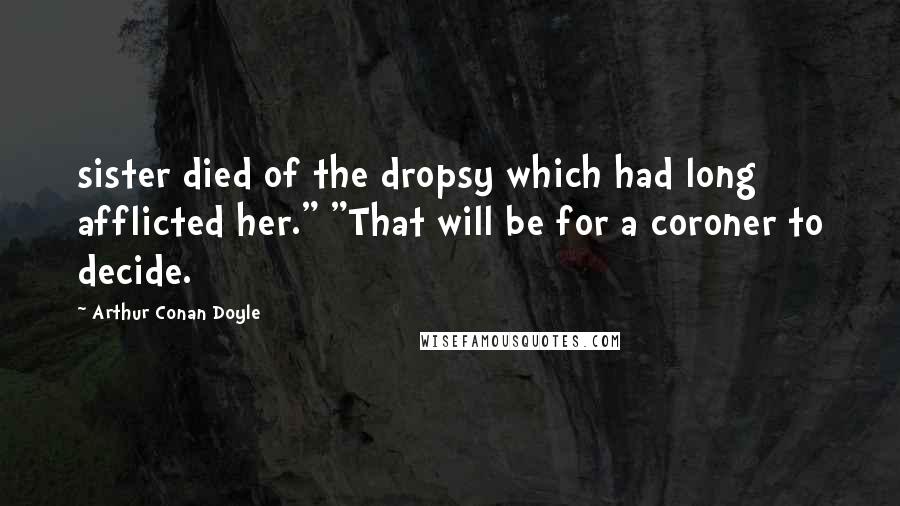 Arthur Conan Doyle Quotes: sister died of the dropsy which had long afflicted her." "That will be for a coroner to decide.