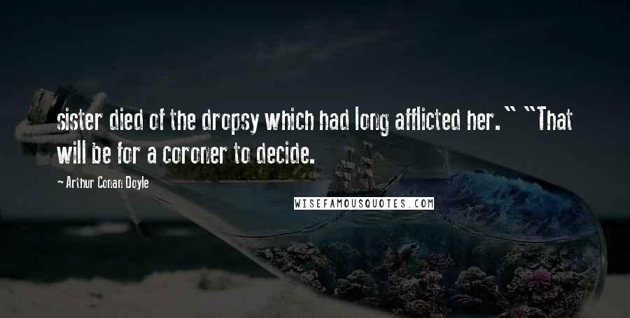 Arthur Conan Doyle Quotes: sister died of the dropsy which had long afflicted her." "That will be for a coroner to decide.