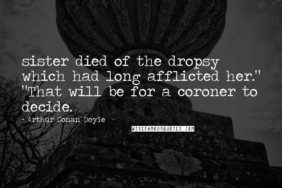 Arthur Conan Doyle Quotes: sister died of the dropsy which had long afflicted her." "That will be for a coroner to decide.