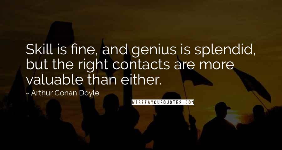 Arthur Conan Doyle Quotes: Skill is fine, and genius is splendid, but the right contacts are more valuable than either.