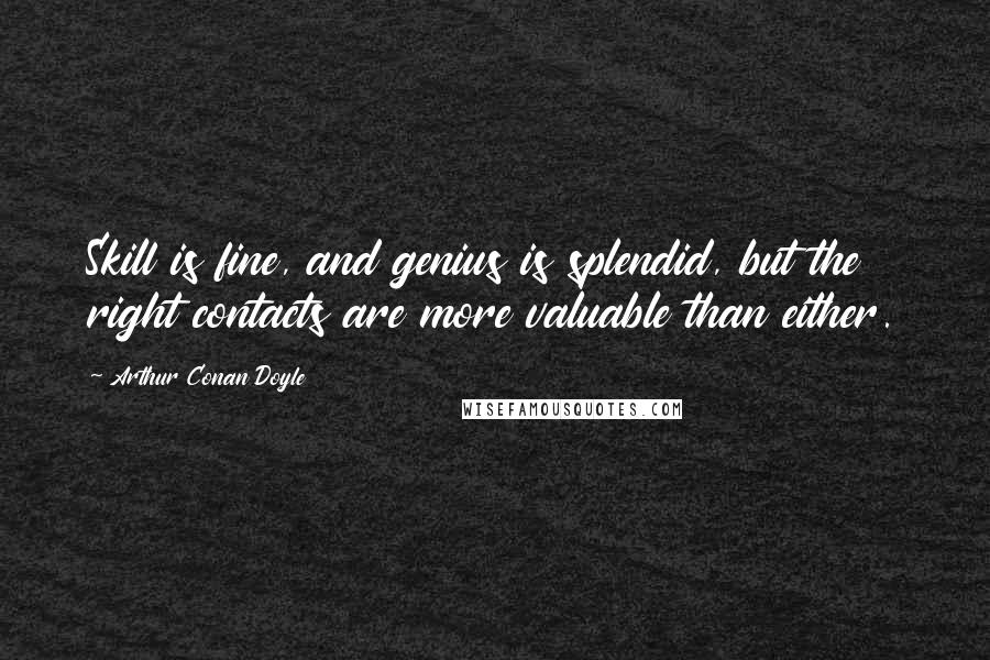 Arthur Conan Doyle Quotes: Skill is fine, and genius is splendid, but the right contacts are more valuable than either.