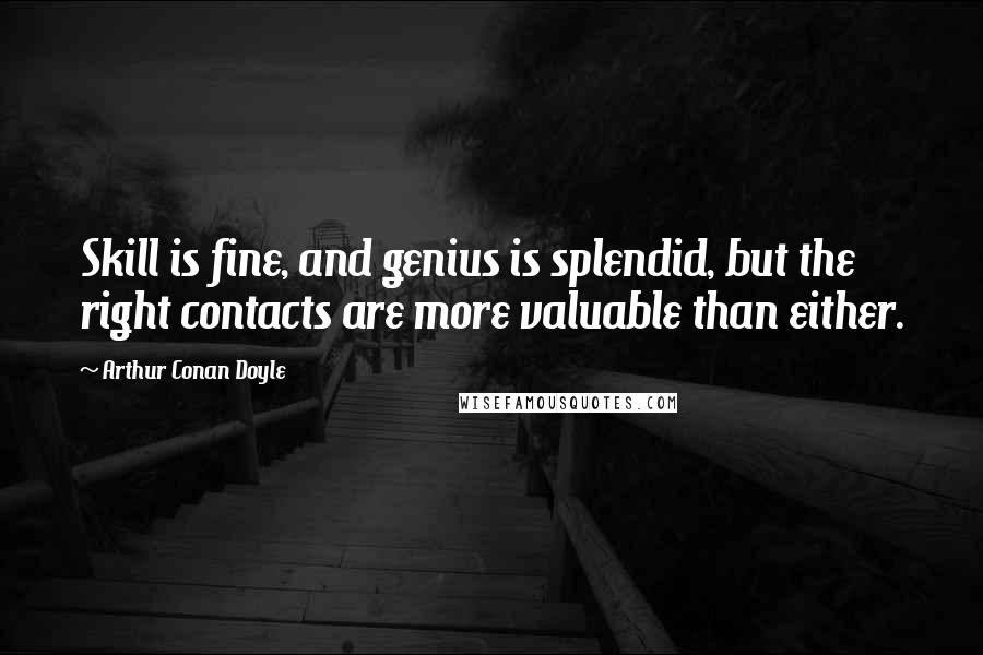 Arthur Conan Doyle Quotes: Skill is fine, and genius is splendid, but the right contacts are more valuable than either.