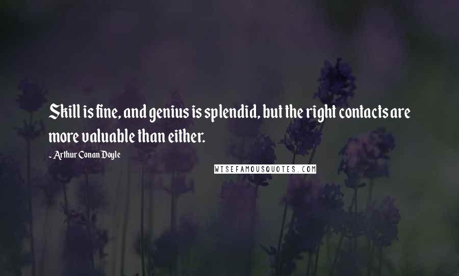 Arthur Conan Doyle Quotes: Skill is fine, and genius is splendid, but the right contacts are more valuable than either.