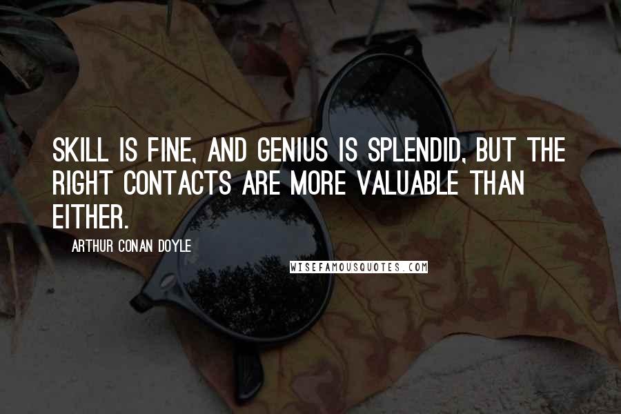 Arthur Conan Doyle Quotes: Skill is fine, and genius is splendid, but the right contacts are more valuable than either.