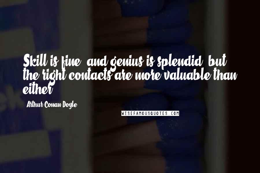 Arthur Conan Doyle Quotes: Skill is fine, and genius is splendid, but the right contacts are more valuable than either.