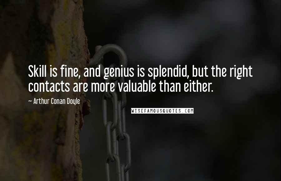 Arthur Conan Doyle Quotes: Skill is fine, and genius is splendid, but the right contacts are more valuable than either.