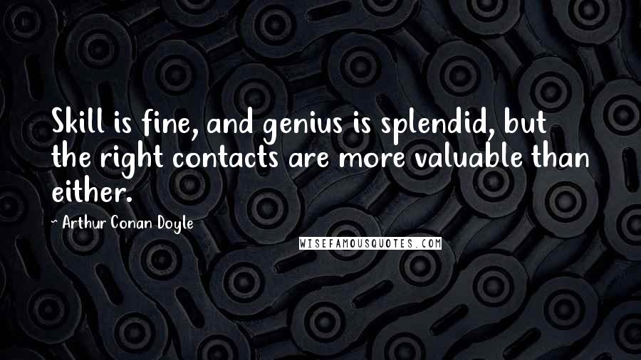 Arthur Conan Doyle Quotes: Skill is fine, and genius is splendid, but the right contacts are more valuable than either.