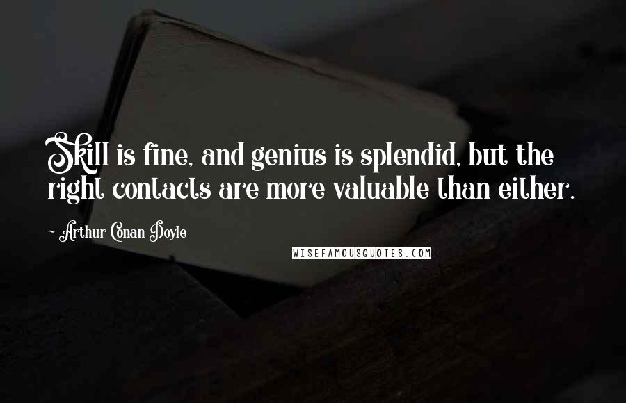 Arthur Conan Doyle Quotes: Skill is fine, and genius is splendid, but the right contacts are more valuable than either.